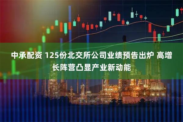 中承配资 125份北交所公司业绩预告出炉 高增长阵营凸显产业新动能
