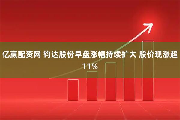 亿赢配资网 钧达股份早盘涨幅持续扩大 股价现涨超11%
