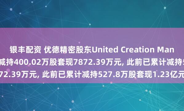 银丰配资 优德精密股东United Creation Management Limited拟减持400.02万股套现7872.39万元, 此前已累计减持527.8万股套现1.23亿元