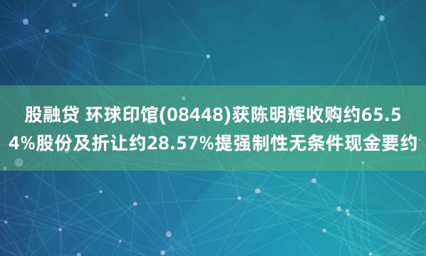 股融贷 环球印馆(08448)获陈明辉收购约65.54%股份及折让约28.57%提强制性无条件现金要约