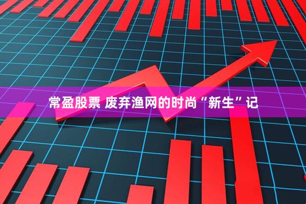 常盈股票 废弃渔网的时尚“新生”记
