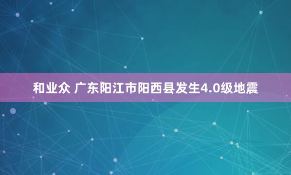 和业众 广东阳江市阳西县发生4.0级地震