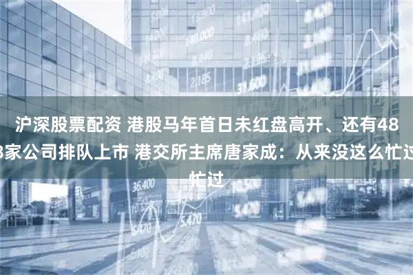 沪深股票配资 港股马年首日未红盘高开、还有488家公司排队上市 港交所主席唐家成：从来没这么忙过