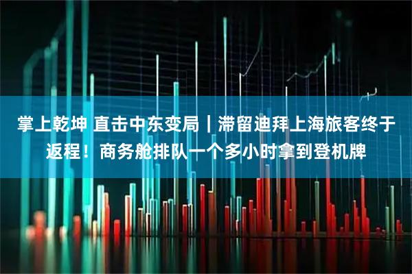 掌上乾坤 直击中东变局｜滞留迪拜上海旅客终于返程！商务舱排队一个多小时拿到登机牌