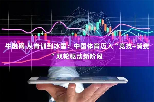 牛融网 从青训到冰雪：中国体育迈入“竞技+消费”双轮驱动新阶段