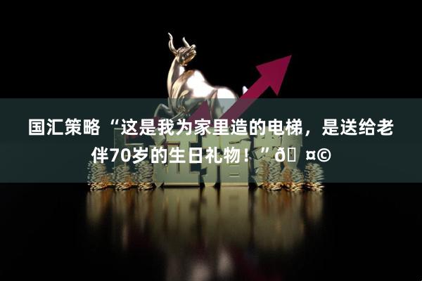 国汇策略 “这是我为家里造的电梯，是送给老伴70岁的生日礼物！”🤩