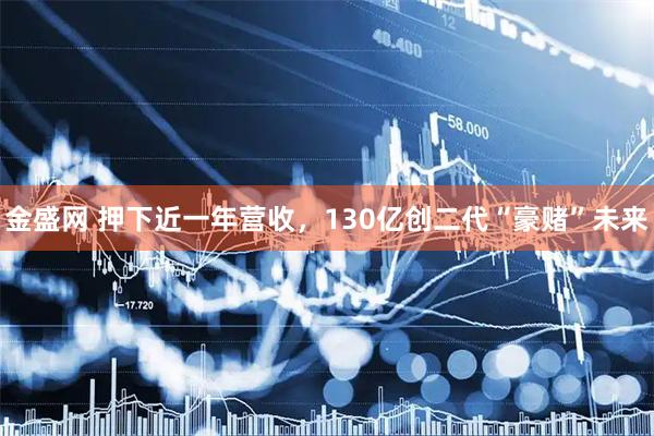 金盛网 押下近一年营收，130亿创二代“豪赌”未来
