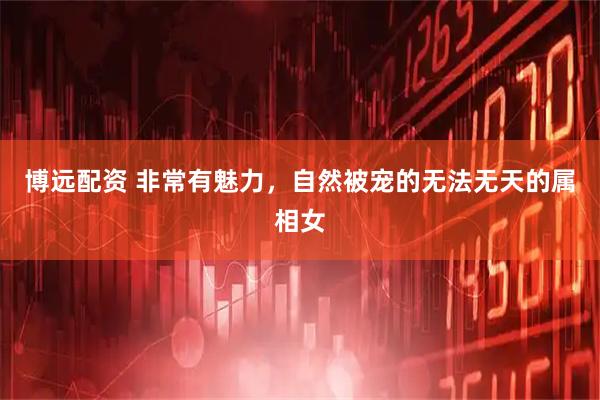 博远配资 非常有魅力，自然被宠的无法无天的属相女