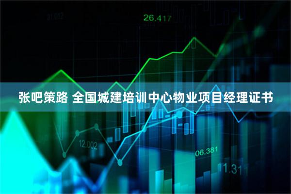 张吧策路 全国城建培训中心物业项目经理证书