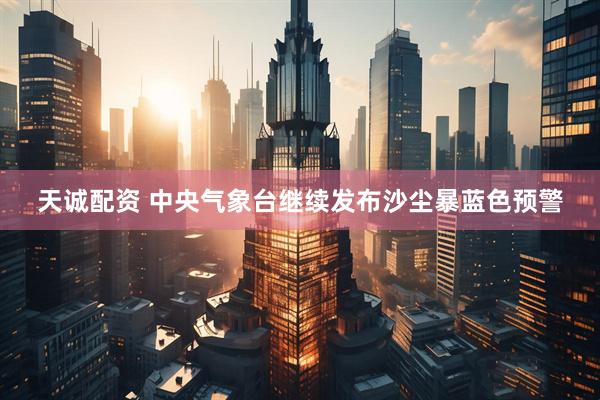 天诚配资 中央气象台继续发布沙尘暴蓝色预警
