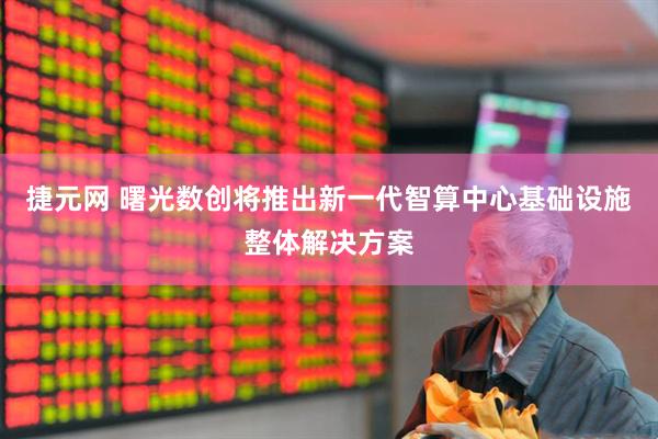 捷元网 曙光数创将推出新一代智算中心基础设施整体解决方案