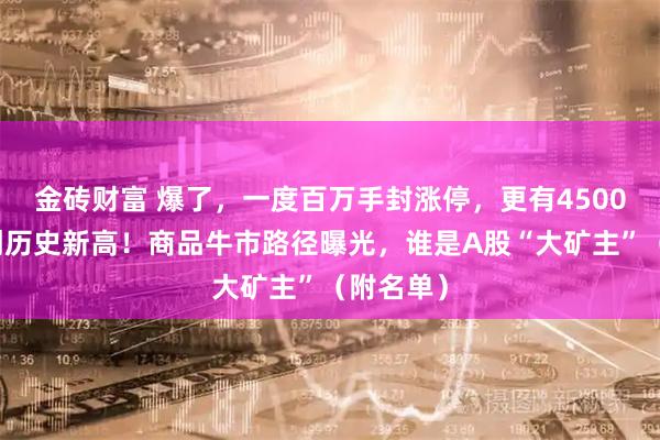 金砖财富 爆了，一度百万手封涨停，更有4500亿龙头创历史新高！商品牛市路径曝光，谁是A股“大矿主”（附名单）