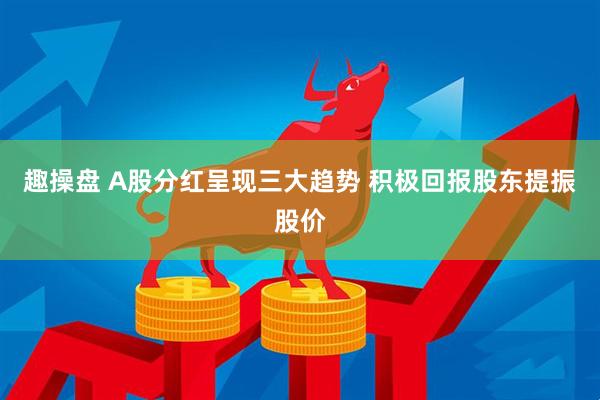 趣操盘 A股分红呈现三大趋势 积极回报股东提振股价