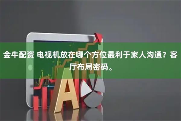 金牛配资 电视机放在哪个方位最利于家人沟通？客厅布局密码。