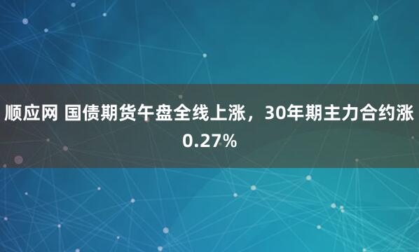 顺应网 国债期货午盘全线上涨，30年期主力合约涨0.27%
