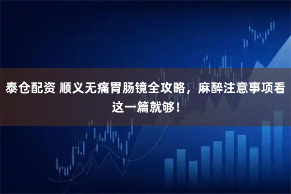 泰仓配资 顺义无痛胃肠镜全攻略，麻醉注意事项看这一篇就够！
