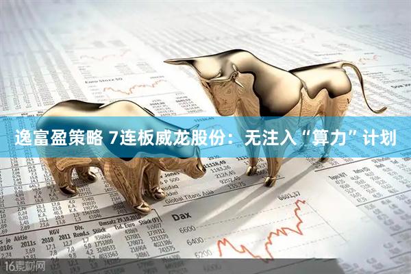 逸富盈策略 7连板威龙股份：无注入“算力”计划