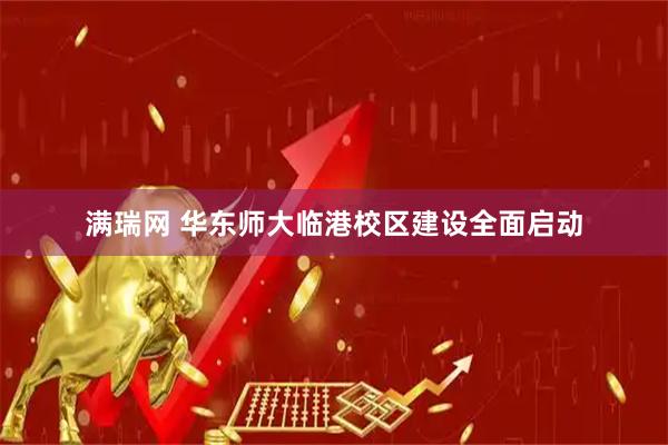 满瑞网 华东师大临港校区建设全面启动