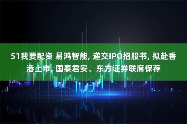 51我要配资 易鸿智能, 递交IPO招股书, 拟赴香港上市, 国泰君安、东方证券联席保荐