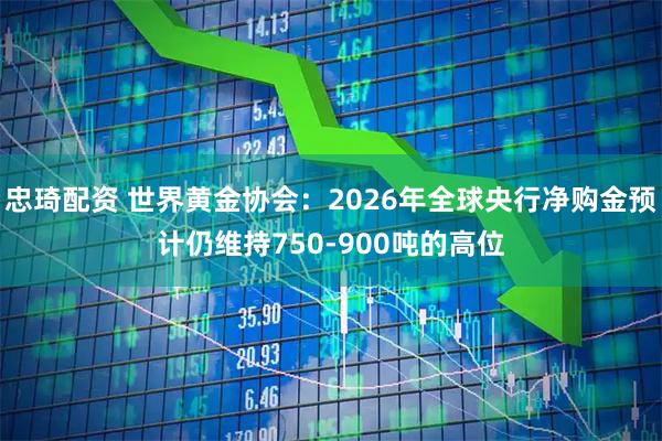 忠琦配资 世界黄金协会：2026年全球央行净购金预计仍维持750-900吨的高位