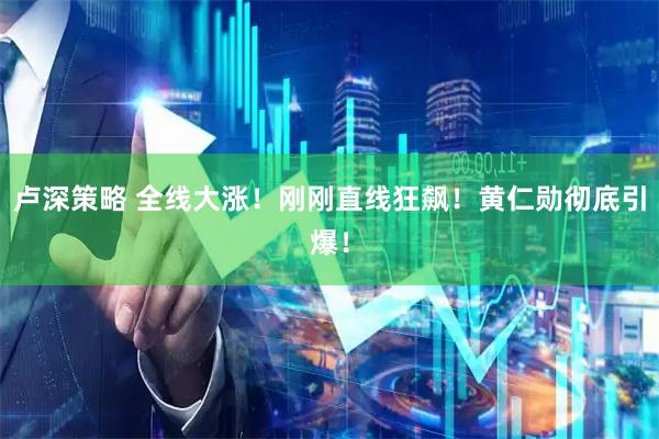 卢深策略 全线大涨！刚刚直线狂飙！黄仁勋彻底引爆！