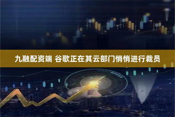 九融配资端 谷歌正在其云部门悄悄进行裁员