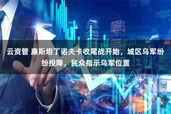 云资管 康斯坦丁诺夫卡收尾战开始，城区乌军纷纷投降，民众指示乌军位置