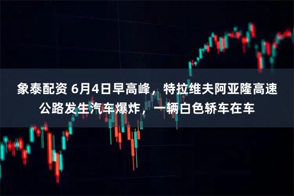象泰配资 6月4日早高峰，特拉维夫阿亚隆高速公路发生汽车爆炸，一辆白色轿车在车