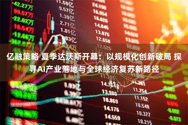 亿融策略 夏季达沃斯开幕：以规模化创新破局 探寻AI产业落地与全球经济复苏新路径