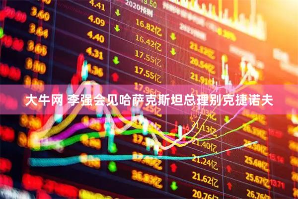 大牛网 李强会见哈萨克斯坦总理别克捷诺夫