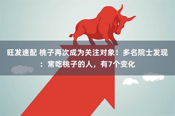 旺发速配 桃子再次成为关注对象！多名院士发现：常吃桃子的人，有7个变化