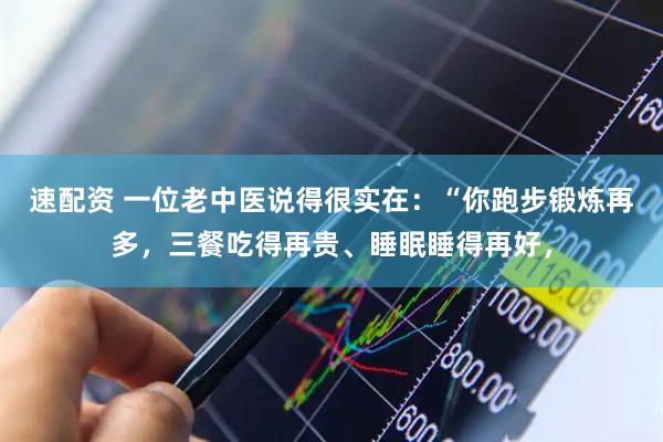 速配资 一位老中医说得很实在：“你跑步锻炼再多，三餐吃得再贵、睡眠睡得再好，