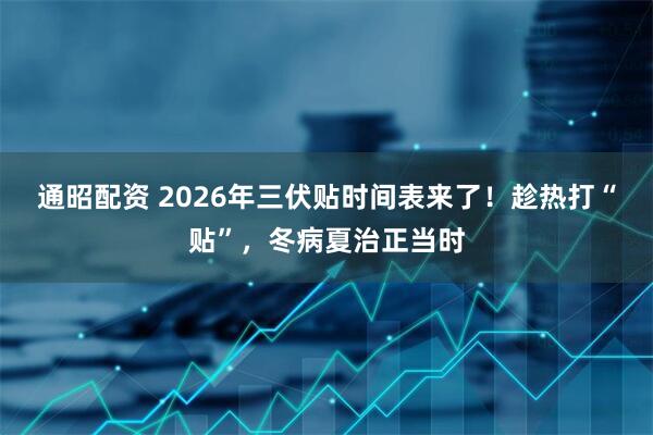 通昭配资 2026年三伏贴时间表来了！趁热打“贴”，冬病夏治正当时