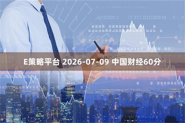 E策略平台 2026-07-09 中国财经60分