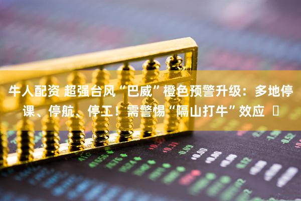牛人配资 超强台风“巴威”橙色预警升级：多地停课、停航、停工！需警惕“隔山打牛”效应  ​