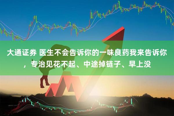 大通证券 医生不会告诉你的一味良药我来告诉你，专治见花不起、中途掉链子、早上没