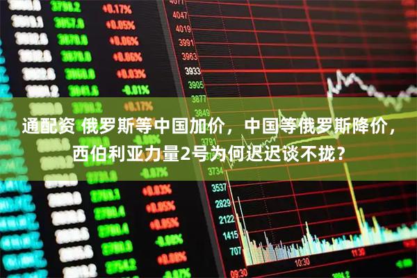 通配资 俄罗斯等中国加价，中国等俄罗斯降价，西伯利亚力量2号为何迟迟谈不拢？