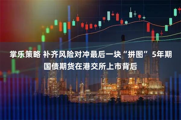掌乐策略 补齐风险对冲最后一块“拼图” 5年期国债期货在港交所上市背后