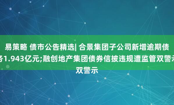 易策略 债市公告精选| 合景集团子公司新增逾期债务1.943亿元;融创地产集团债券信披违规遭监管双警示