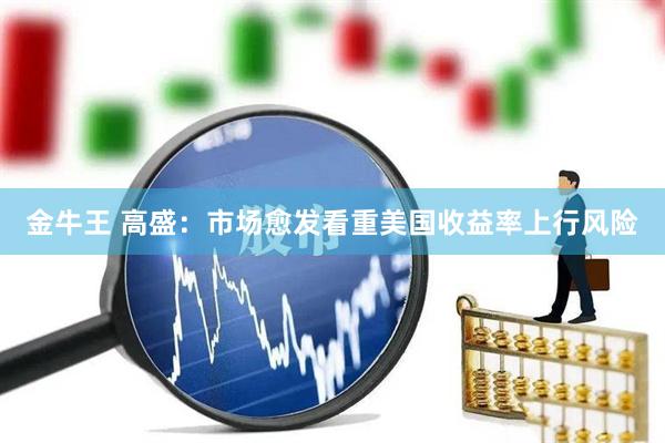 金牛王 高盛：市场愈发看重美国收益率上行风险