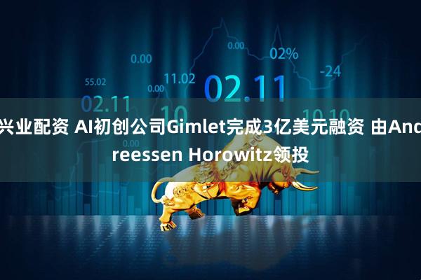 兴业配资 AI初创公司Gimlet完成3亿美元融资 由Andreessen Horowitz领投