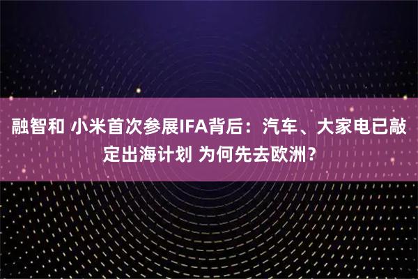 融智和 小米首次参展IFA背后：汽车、大家电已敲定出海计划 为何先去欧洲？